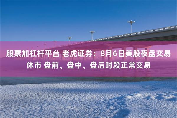 股票加杠杆平台 老虎证券：8月6日美股夜盘交易休市 盘前、盘中、盘后时段正常交易