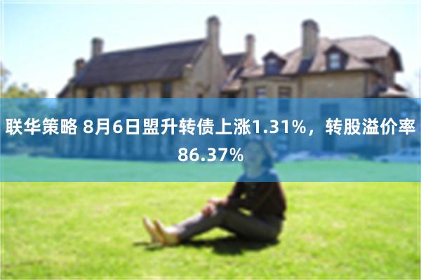 联华策略 8月6日盟升转债上涨1.31%，转股溢价率86.37%