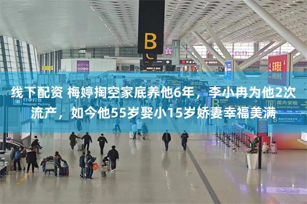 线下配资 梅婷掏空家底养他6年，李小冉为他2次流产，如今他55岁娶小15岁娇妻幸福美满