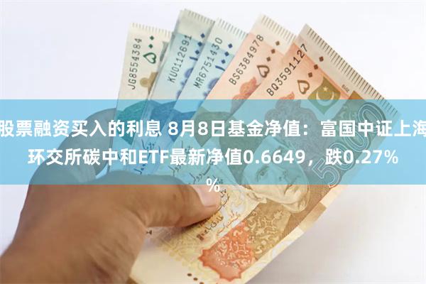 股票融资买入的利息 8月8日基金净值：富国中证上海环交所碳中和ETF最新净值0.6649，跌0.27%