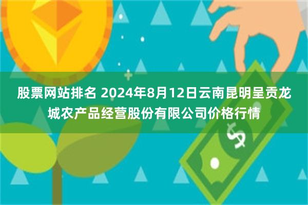 股票网站排名 2024年8月12日云南昆明呈贡龙城农产品经营股份有限公司价格行情