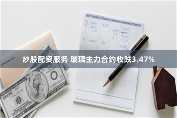 炒股配资服务 玻璃主力合约收跌3.47%