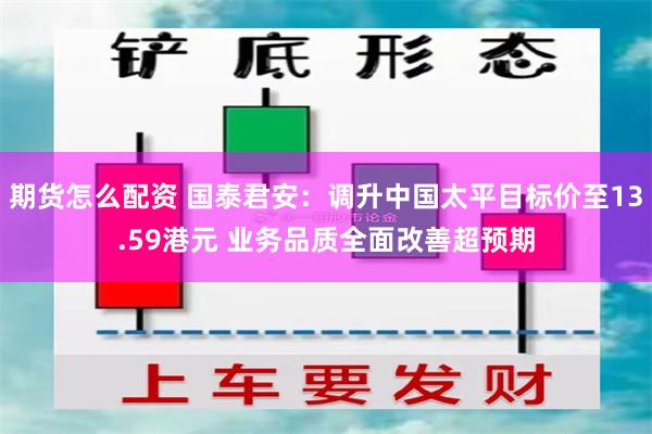 期货怎么配资 国泰君安：调升中国太平目标价至13.59港元 