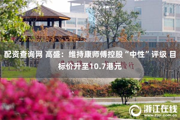 配资查询网 高盛：维持康师傅控股“中性”评级 目标价升至10