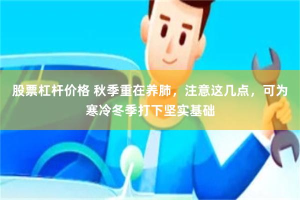 股票杠杆价格 秋季重在养肺，注意这几点，可为寒冷冬季打下坚实