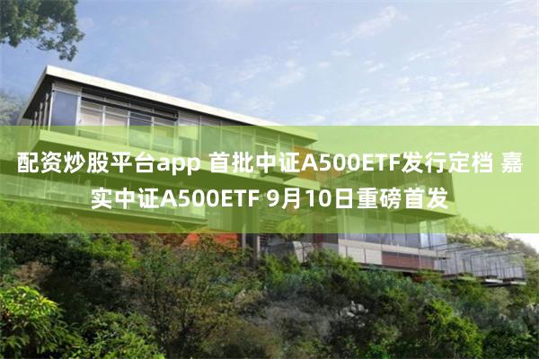 配资炒股平台app 首批中证A500ETF发行定档 嘉实中证