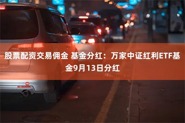 股票配资交易佣金 基金分红：万家中证红利ETF基金9月13日