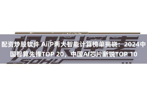 配资炒股软件 AiiP两大智能计算榜单揭晓：2024中国智算