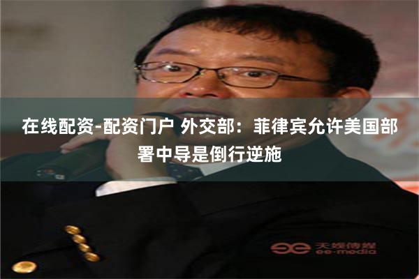 在线配资-配资门户 外交部：菲律宾允许美国部署中导是倒行逆施