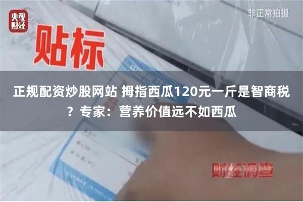 正规配资炒股网站 拇指西瓜120元一斤是智商税？专家：营养价