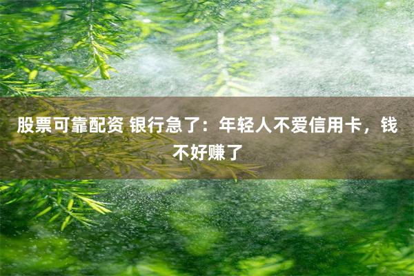 股票可靠配资 银行急了：年轻人不爱信用卡，钱不好赚了