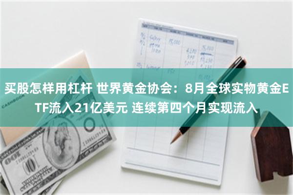 买股怎样用杠杆 世界黄金协会：8月全球实物黄金ETF流入21