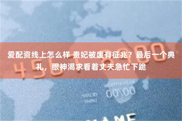 爱配资线上怎么样 贵妃被废有征兆？最后一个典礼，眼神渴求看着