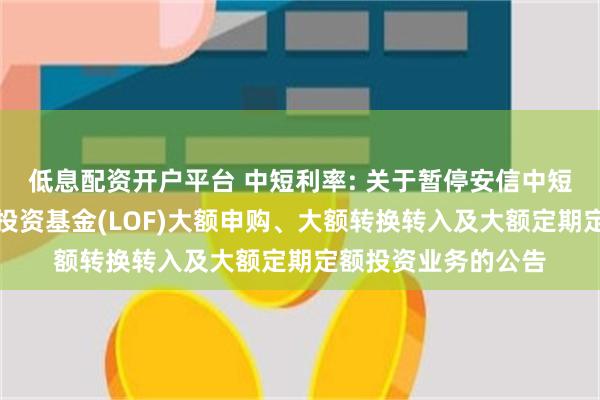 低息配资开户平台 中短利率: 关于暂停安信中短利率债债券型证