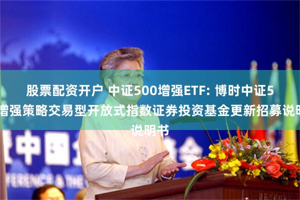 股票配资开户 中证500增强ETF: 博时中证500增强策略