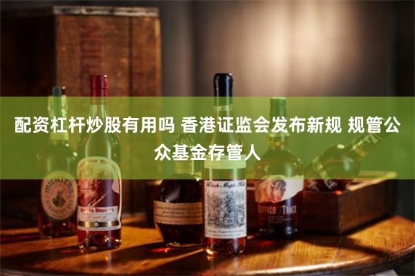 配资杠杆炒股有用吗 香港证监会发布新规 规管公众基金存管人