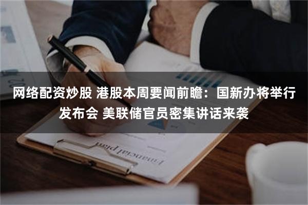 网络配资炒股 港股本周要闻前瞻：国新办将举行发布会 美联储官