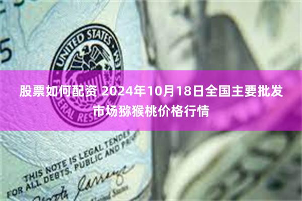 股票如何配资 2024年10月18日全国主要批发市场猕猴桃价