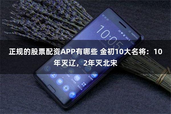 正规的股票配资APP有哪些 金初10大名将：10年灭辽，2年