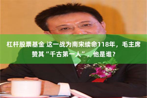 杠杆股票基金 这一战为南宋续命118年，毛主席赞其“千古第一人”，他是谁？