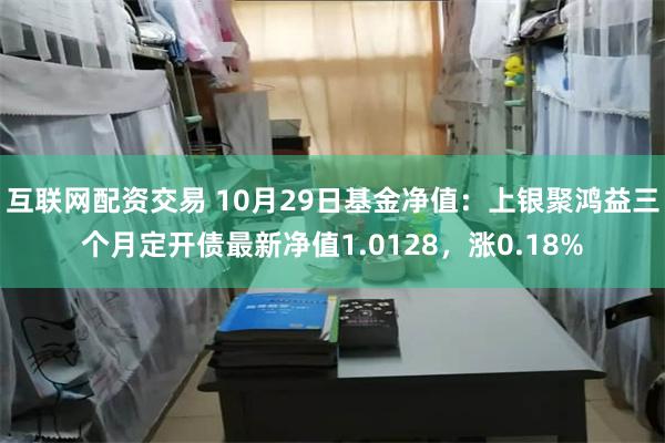 互联网配资交易 10月29日基金净值：上银聚鸿益三个月定开债