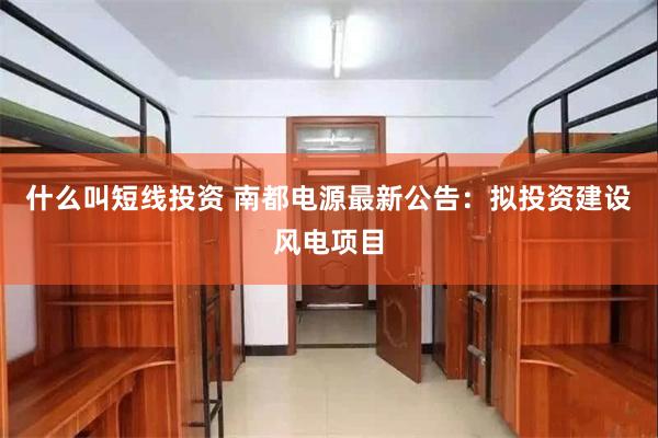 什么叫短线投资 南都电源最新公告：拟投资建设风电项目