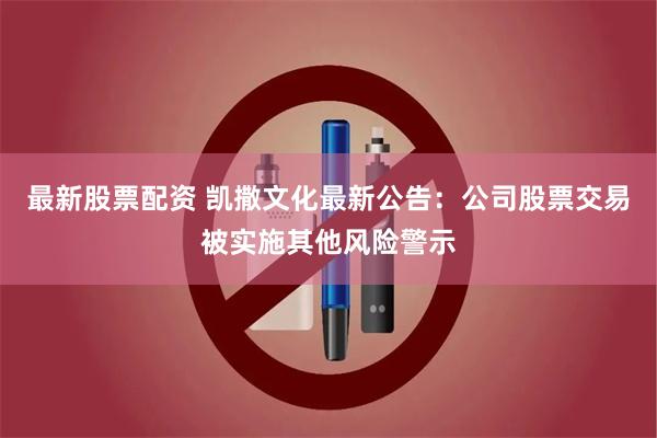 最新股票配资 凯撒文化最新公告：公司股票交易被实施其他风险警