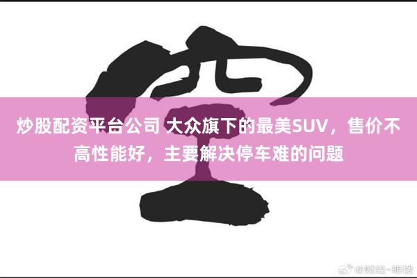 炒股配资平台公司 大众旗下的最美SUV，售价不高性能好，主要