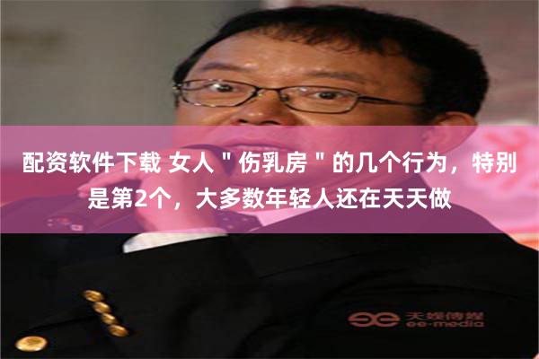 配资软件下载 女人＂伤乳房＂的几个行为，特别是第2个，大多数