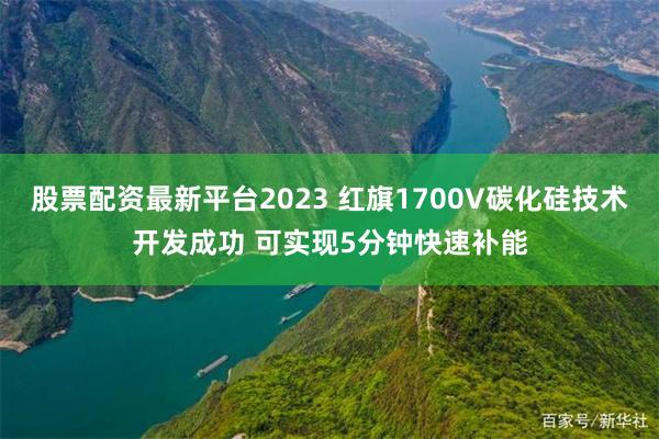 股票配资最新平台2023 红旗1700V碳化硅技术开发成功 