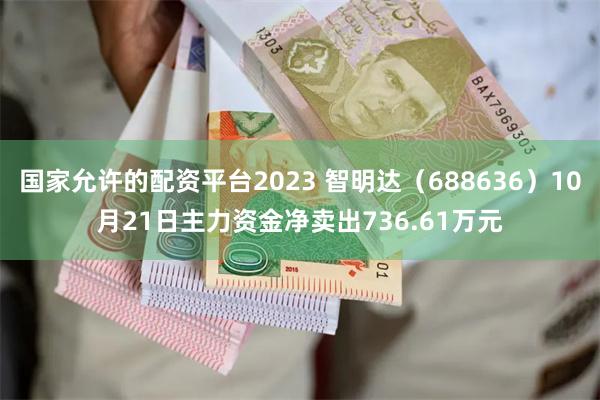 国家允许的配资平台2023 智明达（688636）10月21