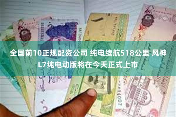 全国前10正规配资公司 纯电续航518公里 风神L7纯电动版将在今天正式上市