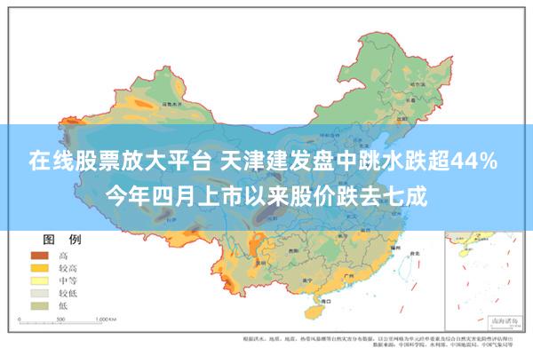 在线股票放大平台 天津建发盘中跳水跌超44% 今年四月上市以来股价跌去七成