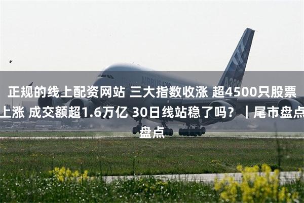 正规的线上配资网站 三大指数收涨 超4500只股票上涨 成交