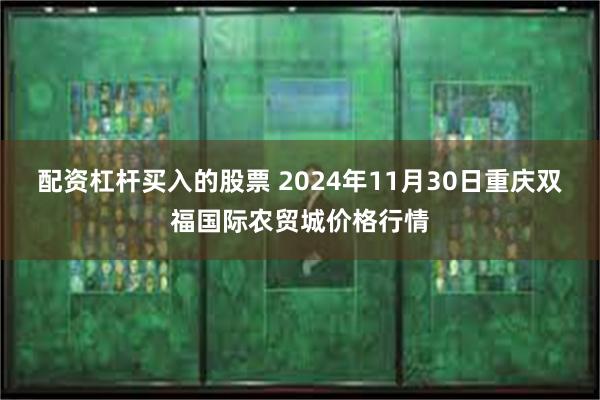 配资杠杆买入的股票 2024年11月30日重庆双福国际农贸城