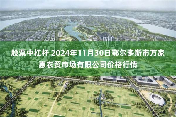 股票中杠杆 2024年11月30日鄂尔多斯市万家惠农贸市场有