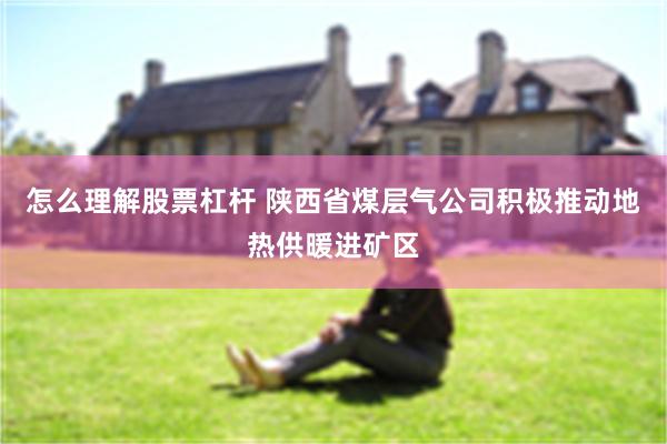 怎么理解股票杠杆 陕西省煤层气公司积极推动地热供暖进矿区