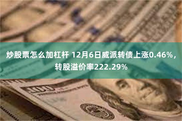 炒股票怎么加杠杆 12月6日威派转债上涨0.46%，转股溢价