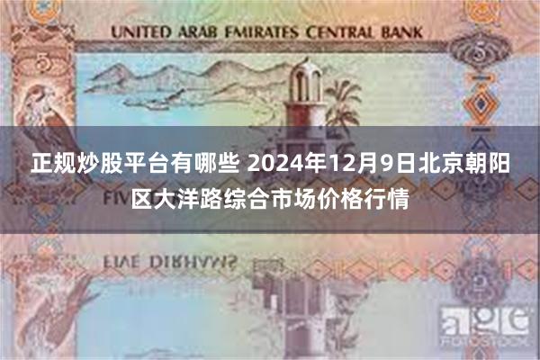 正规炒股平台有哪些 2024年12月9日北京朝阳区大洋路综合