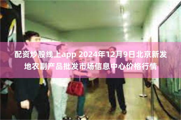 配资炒股线上app 2024年12月9日北京新发地农副产品批