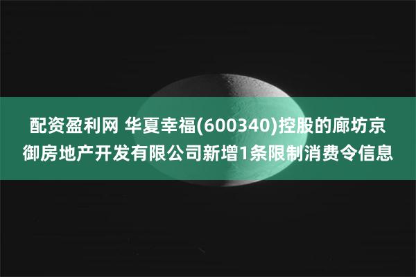 配资盈利网 华夏幸福(600340)控股的廊坊京御房地产开发