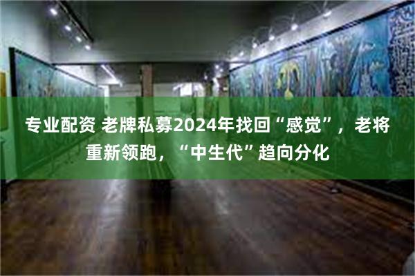 专业配资 老牌私募2024年找回“感觉”，老将重新领跑，“中