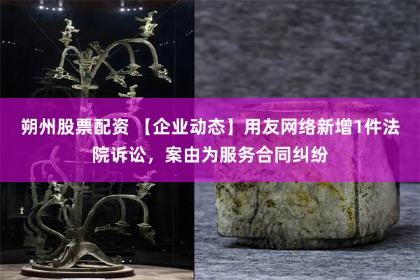 朔州股票配资 【企业动态】用友网络新增1件法院诉讼，案由为服