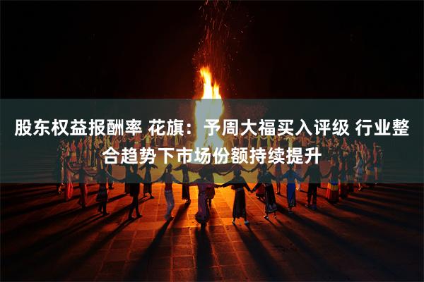 股东权益报酬率 花旗：予周大福买入评级 行业整合趋势下市场份