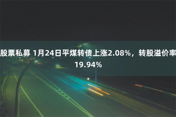 股票私募 1月24日平煤转债上涨2.08%，转股溢价率19.