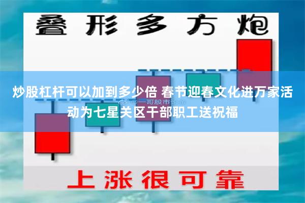 炒股杠杆可以加到多少倍 春节迎春文化进万家活动为七星关区干部