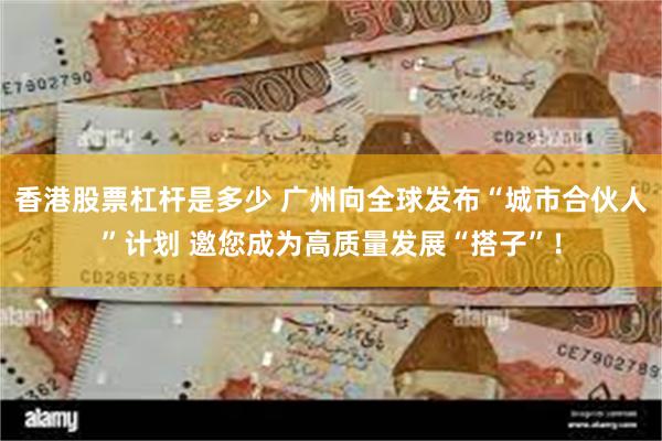 香港股票杠杆是多少 广州向全球发布“城市合伙人”计划 邀您成为高质量发展“搭子”！