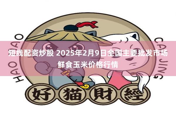 短线配资炒股 2025年2月9日全国主要批发市场鲜食玉米价格行情