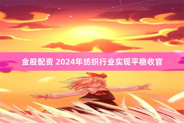 金股配资 2024年纺织行业实现平稳收官