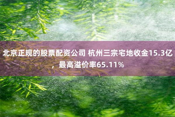 北京正规的股票配资公司 杭州三宗宅地收金15.3亿，最高溢价